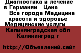 Диагностика и лечение в Германии › Цена ­ 59 000 - Все города Медицина, красота и здоровье » Медицинские услуги   . Калининградская обл.,Калининград г.